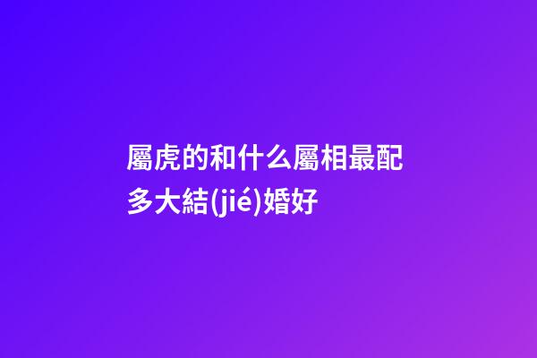 屬虎的和什么屬相最配 多大結(jié)婚好
